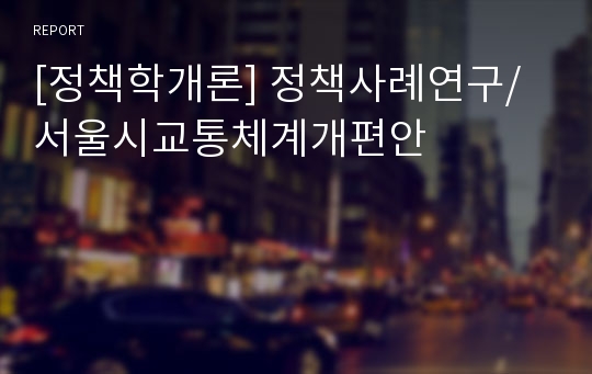 [정책학개론] 정책사례연구/서울시교통체계개편안