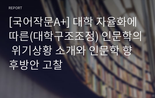 [국어작문A+] 대학 자율화에 따른(대학구조조정) 인문학의 위기상황 소개와 인문학 향후방안 고찰