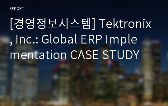 [경영정보시스템] Tektronix, Inc.: Global ERP Implementation CASE STUDY