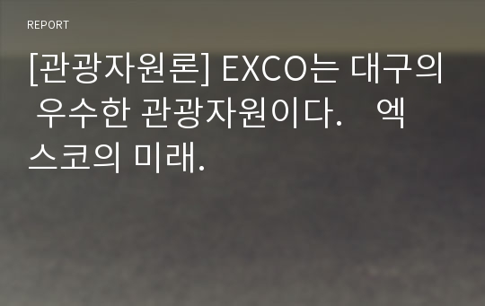 [관광자원론] EXCO는 대구의 우수한 관광자원이다.    엑스코의 미래.