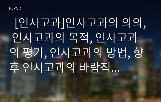   [인사고과]인사고과의 의의, 인사고과의 목적, 인사고과의 평가, 인사고과의 방법, 향후 인사고과의 바람직한 방향 분석(인사고과 목적, 인사고과 평가종류와 평가요소, 인사고과 방법, 인사고과의 바람직한 방향)