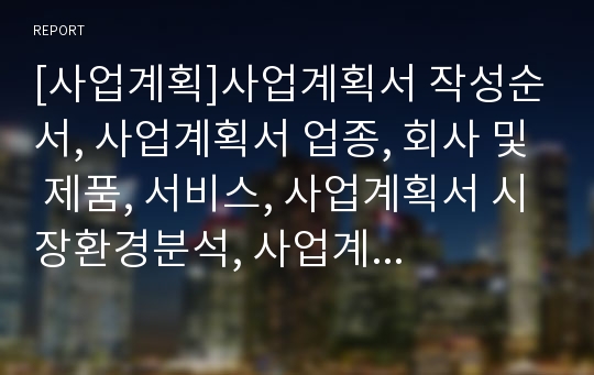 [사업계획]사업계획서 작성순서, 사업계획서 업종, 회사 및 제품, 서비스, 사업계획서 시장환경분석, 사업계획서 마케팅계획, 사업계획서 공장입지, 생산계획, 사업계획서 재무계획, 사업계획서 조직,인적 자원 구성