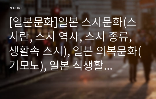 [일본문화]일본 스시문화(스시란, 스시 역사, 스시 종류, 생활속 스시), 일본 의복문화(기모노), 일본 식생활문화(일본요리 명칭, 일본요리 특징, 일본요리 종류), 일본 쌀문화, 일본 전통문화 , 일본 주택문화 분석