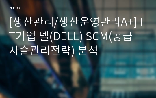 [생산관리/생산운영관리A+] IT기업 델(DELL) SCM(공급사슬관리전략) 분석
