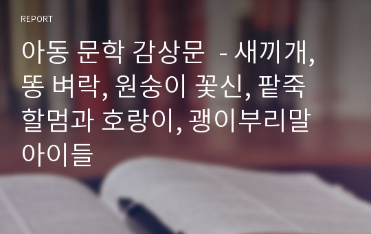 아동 문학 감상문  - 새끼개, 똥 벼락, 원숭이 꽃신, 팥죽 할멈과 호랑이, 괭이부리말 아이들