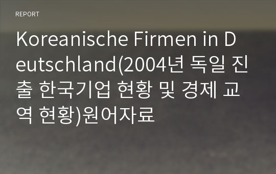 Koreanische Firmen in Deutschland(2004년 독일 진출 한국기업 현황 및 경제 교역 현황)원어자료