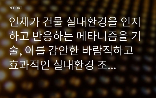 인체가 건물 실내환경을 인지하고 반응하는 메타니즘을 기술, 이를 감안한 바람직하고 효과적인 실내환경 조절방법.