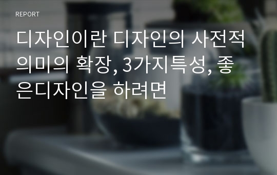 디자인이란 디자인의 사전적의미의 확장, 3가지특성, 좋은디자인을 하려면