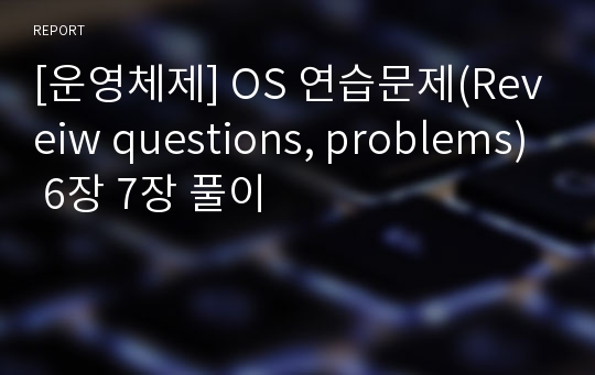 [운영체제] OS 연습문제(Reveiw questions, problems) 6장 7장 풀이