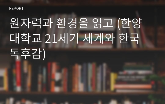 원자력과 환경을 읽고 (한양대학교 21세기 세계와 한국 독후감)