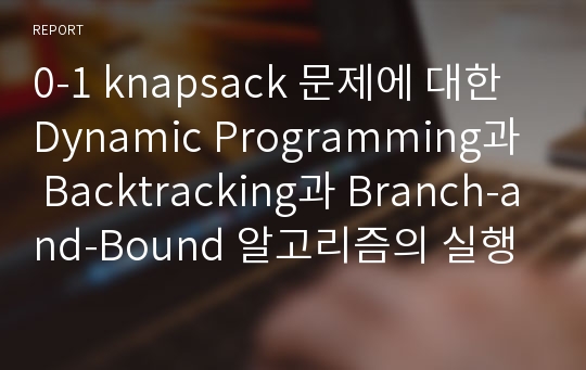 0-1 knapsack 문제에 대한 Dynamic Programming과 Backtracking과 Branch-and-Bound 알고리즘의 실행시간 비교(소스와 결과캡쳐 포함)