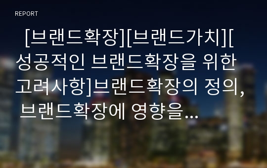   [브랜드확장][브랜드가치][성공적인 브랜드확장을 위한 고려사항]브랜드확장의 정의, 브랜드확장에 영향을 미치는 요인들, 브랜드확장의 종류, 브랜드확장의 장단점, 성공적인 브랜드확장을 위한 고려사항 분석