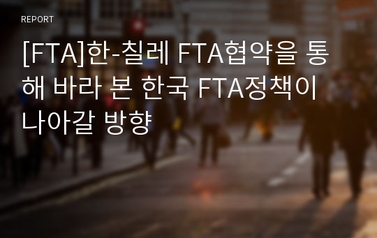 [FTA]한-칠레 FTA협약을 통해 바라 본 한국 FTA정책이 나아갈 방향