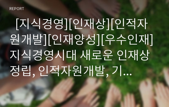   [지식경영][인재상][인적자원개발][인재양성][우수인재]지식경영시대 새로운 인재상정립, 인적자원개발, 기업이 바라는 인재상, 인재양성체제, 인재파견사업, 인재양성정책, 우수인재 활용방안 분석(사례 중심)