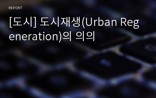 [도시] 도시재생(Urban Regeneration)의 의의