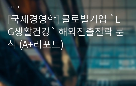 [국제경영학] 글로벌기업 `LG생활건강` 해외진출전략 분석 (A+리포트)