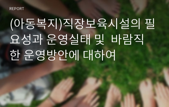 (아동복지)직장보육시설의 필요성과 운영실태 및  바람직한 운영방안에 대하여