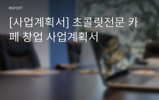 [사업계획서] 초콜릿전문 카페 창업 사업계획서