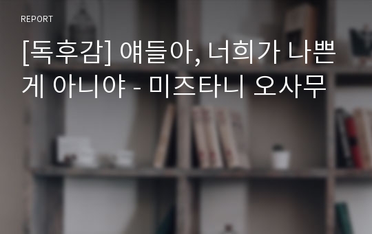 [독후감] 얘들아, 너희가 나쁜게 아니야 - 미즈타니 오사무