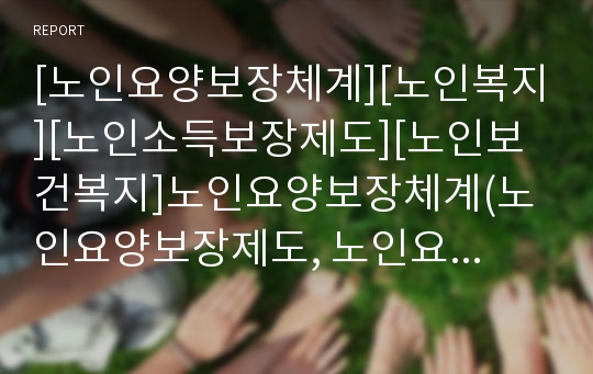 [노인요양보장체계][노인복지][노인소득보장제도][노인보건복지]노인요양보장체계(노인요양보장제도, 노인요양보호제도), 노인복지, 노인소득보장제도, 노인보건복지의 논의, 실태, 문제점, 향후 정책 과제 분석