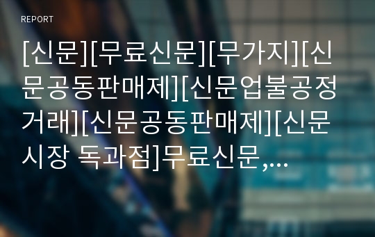 [신문][무료신문][무가지][신문공동판매제][신문업불공정거래][신문공동판매제][신문시장 독과점]무료신문, 무가지, 신문공동판매제, 신문업불공정거래, 신문공동배달제와 신문공동판매제, 신문시장 독과점 분석