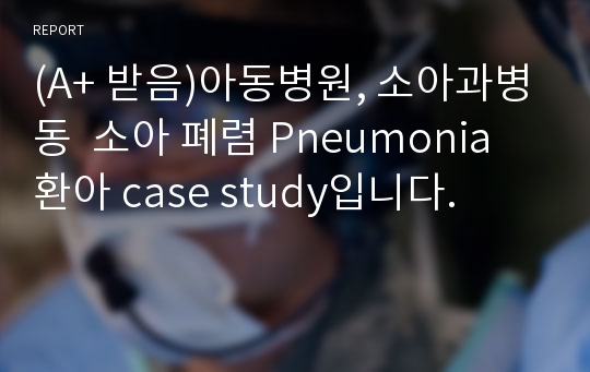 (A+ 받음)아동병원, 소아과병동  소아 폐렴 Pneumonia 환아 case study입니다.