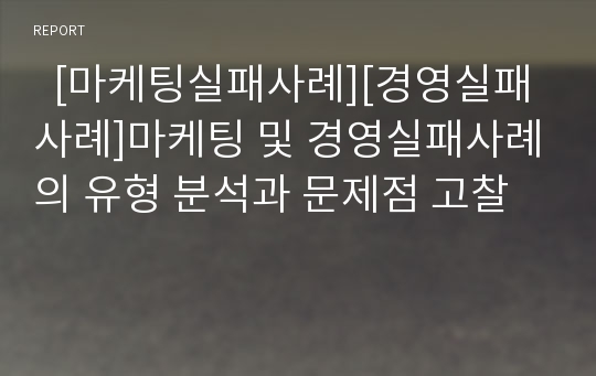   [마케팅실패사례][경영실패사례]마케팅 및 경영실패사례의 유형 분석과 문제점 고찰