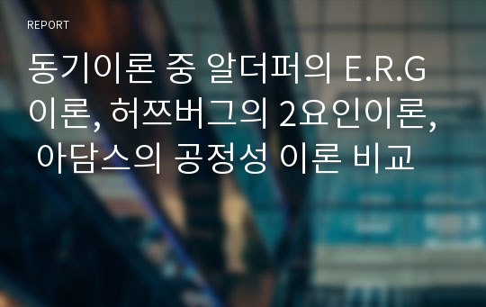 동기이론 중 알더퍼의 E.R.G이론, 허쯔버그의 2요인이론, 아담스의 공정성 이론 비교