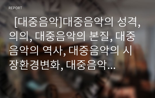   [대중음악]대중음악의 성격,의의, 대중음악의 본질, 대중음악의 역사, 대중음악의 시장환경변화, 대중음악의 현황, 대중음악의 위기, 대중음악의 문제점, 대중음악의 개혁과제, 대중음악 진흥방안, 대중가요의 전망