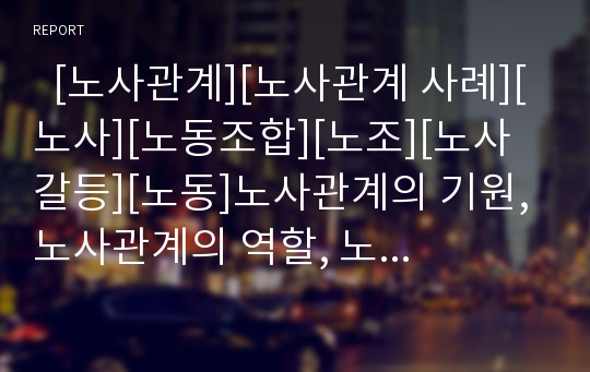   [노사관계][노사관계 사례][노사][노동조합][노조][노사갈등][노동]노사관계의 기원, 노사관계의 역할, 노사관계의 특징, 노사관계의 현황, 노사관계의 문제점, 향후 노사관계의 전략 방향 분석(노사관계 사례 중심)