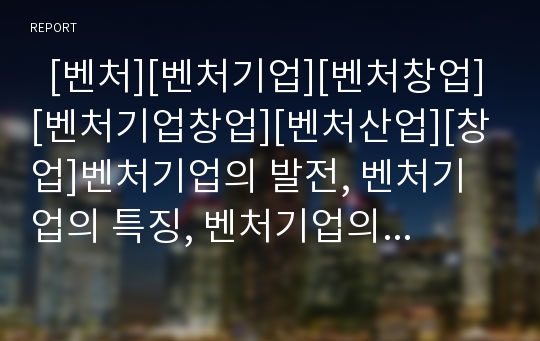   [벤처][벤처기업][벤처창업][벤처기업창업][벤처산업][창업]벤처기업의 발전, 벤처기업의 특징, 벤처기업의 중요성, 벤처기업의 현황, 벤처기업의 허와 실, 벤처기업의 문제점, 향후 벤처기업관련 정책의 방향 분석