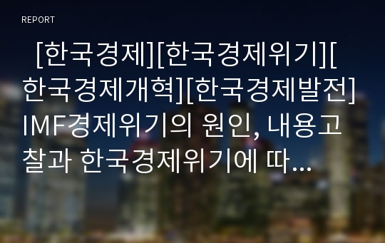   [한국경제][한국경제위기][한국경제개혁][한국경제발전]IMF경제위기의 원인, 내용고찰과 한국경제위기에 따른 경제발전모형과 한국경제발전에 대한 새로운 해석 및 향후 한국경제의 과제, 한국경제의 대응전략 분석