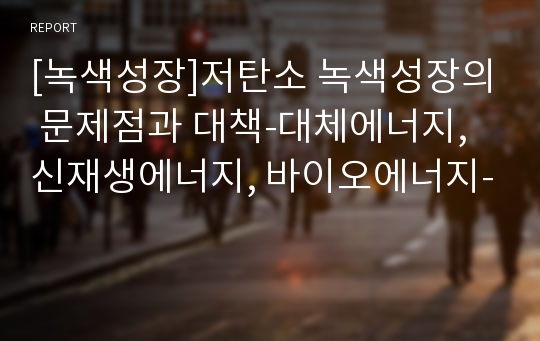 [녹색성장]저탄소 녹색성장의 문제점과 대책-대체에너지, 신재생에너지, 바이오에너지-