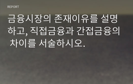 금융시장의 존재이유를 설명하고, 직접금융과 간접금융의 차이를 서술하시오.