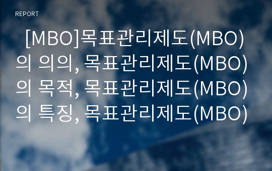   [MBO]목표관리제도(MBO)의 의의, 목표관리제도(MBO)의 목적, 목표관리제도(MBO)의 특징, 목표관리제도(MBO)의 효과, 목표관리제도(MBO)의 장애요인, 목표관리제도(MBO)의 약점, 목표관리제도(MBO) 평가 분석