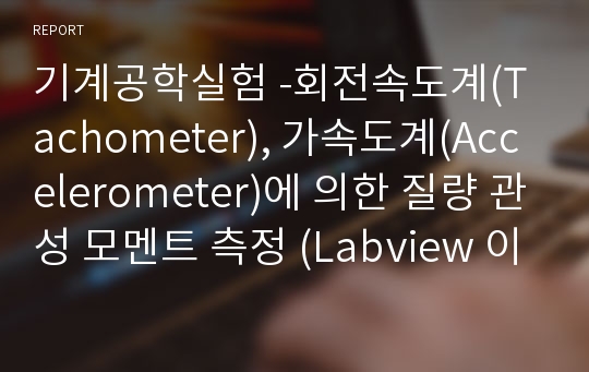 기계공학실험 -회전속도계(Tachometer), 가속도계(Accelerometer)에 의한 질량 관성 모멘트 측정 (Labview 이용)