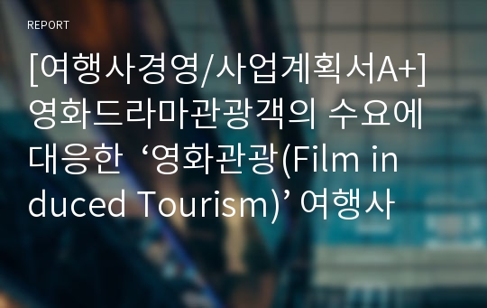 [여행사경영/사업계획서A+] 영화드라마관광객의 수요에 대응한  ‘영화관광(Film induced Tourism)’ 여행사 창업계획서