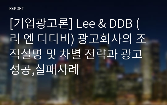 [기업광고론] Lee &amp; DDB (리 엔 디디비) 광고회사의 조직설명 및 차별 전략과 광고 성공,실패사례