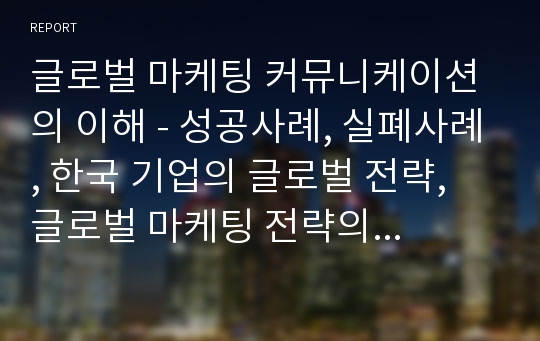 글로벌 마케팅 커뮤니케이션의 이해 - 성공사례, 실폐사례, 한국 기업의 글로벌 전략, 글로벌 마케팅 전략의 핵심