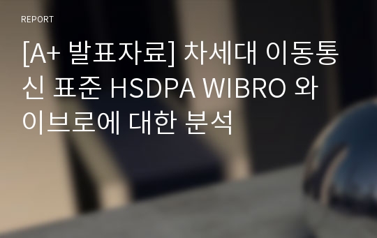 [A+ 발표자료] 차세대 이동통신 표준 HSDPA WIBRO 와이브로에 대한 분석