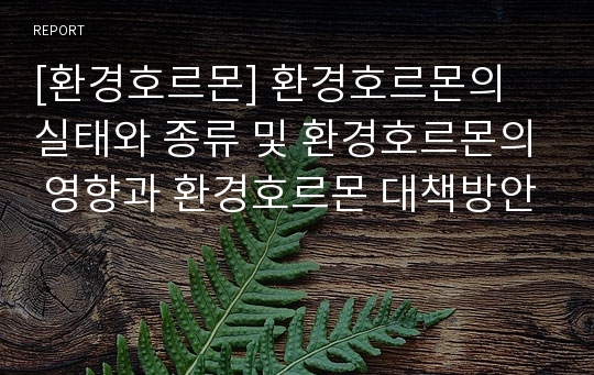 [환경호르몬] 환경호르몬의 실태와 종류 및 환경호르몬의 영향과 환경호르몬 대책방안