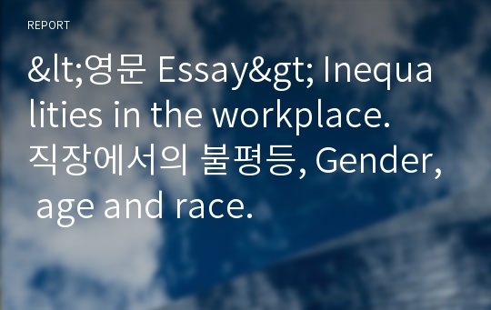 &lt;영문 Essay&gt; Inequalities in the workplace. 직장에서의 불평등, Gender, age and race.