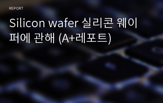 Silicon wafer 실리콘 웨이퍼에 관해 (A+레포트)