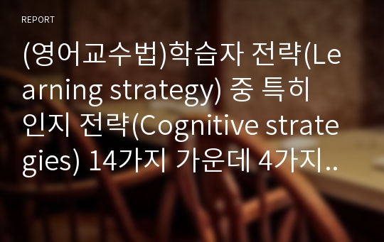 (영어교수법)학습자 전략(Learning strategy) 중 특히 인지 전략(Cognitive strategies) 14가지 가운데 4가지를 선택하여 자신의 학습 전략으로 사용한 적절한 예를 서술