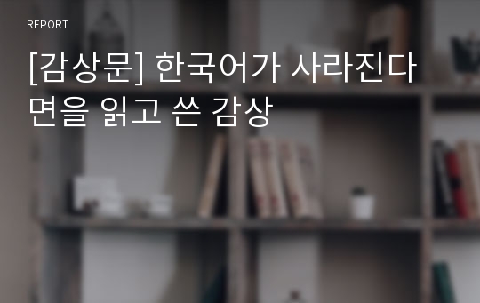 [감상문] 한국어가 사라진다면을 읽고 쓴 감상