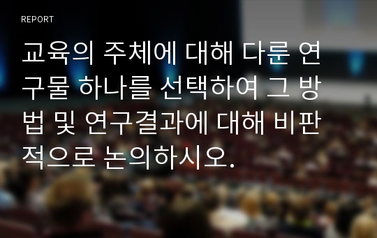 교육의 주체에 대해 다룬 연구물 하나를 선택하여 그 방법 및 연구결과에 대해 비판적으로 논의하시오.