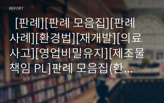   [판례][판례 모음집][판례 사례][환경법][재개발][의료사고][영업비밀유지][제조물책임 PL]판례 모음집(환경법 관련 판례, 재개발 관련 판례, 의료사고 관련 판례, 영업비밀유지 관련 판례, 제조물책임 PL 판례)