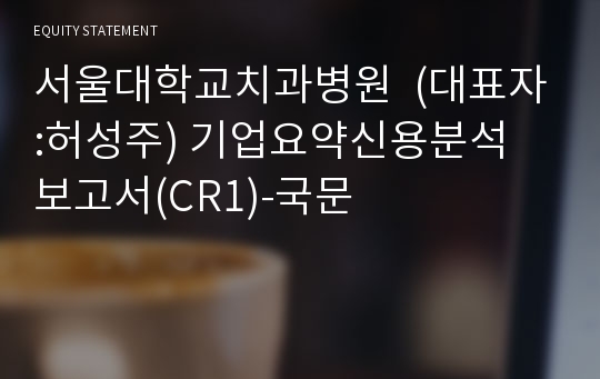 서울대학교치과병원 기업요약신용분석 보고서(CR1)-국문