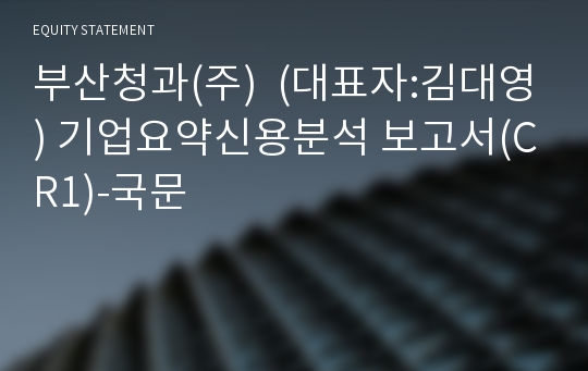 부산청과(주) (대표자:김대영) 기업요약신용분석 보고서(CR1)-국문
