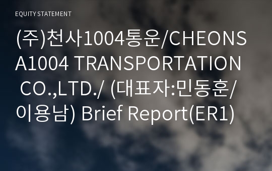 (주)천사1004통운/CHEONSA1004 TRANSPORTATION CO.,LTD./ Brief Report(ER1)-영문